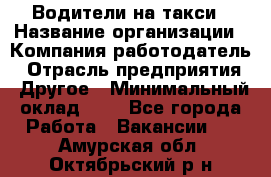 Водители-на такси › Название организации ­ Компания-работодатель › Отрасль предприятия ­ Другое › Минимальный оклад ­ 1 - Все города Работа » Вакансии   . Амурская обл.,Октябрьский р-н